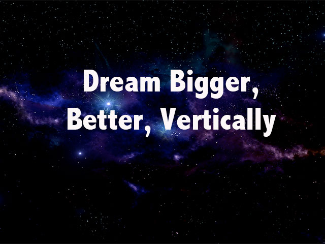 Dream Bigger, Better, Vertically